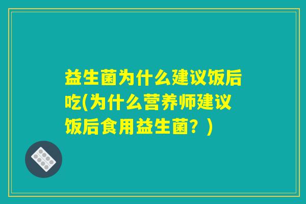 益生菌为什么建议饭后吃(为什么营养师建议饭后食用益生菌？)