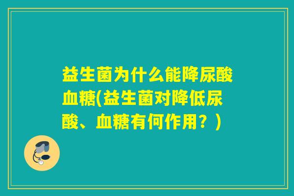 益生菌为什么能降尿酸血糖(益生菌对降低尿酸、血糖有何作用？)