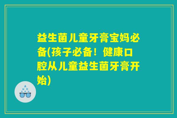 益生菌儿童牙膏宝妈必备(孩子必备！健康口腔从儿童益生菌牙膏开始)
