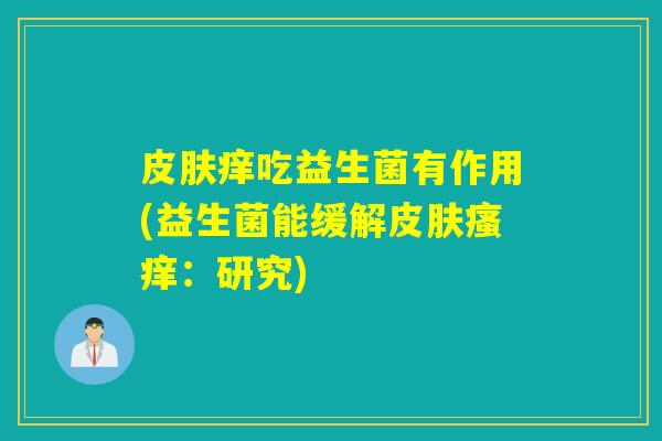 皮肤痒吃益生菌有作用(益生菌能缓解皮肤瘙痒：研究)