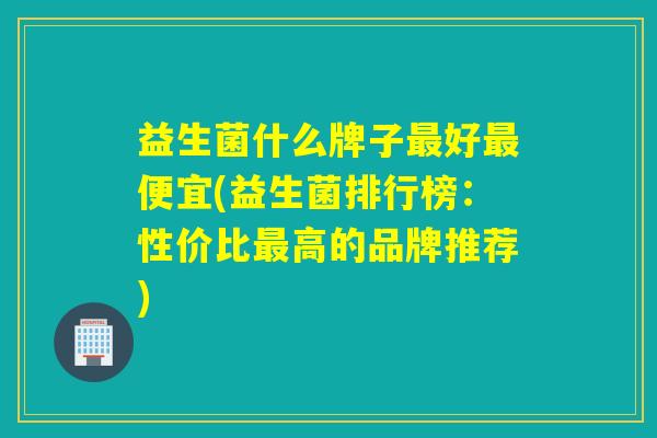 益生菌什么牌子最好最便宜(益生菌排行榜：性价比最高的品牌推荐)