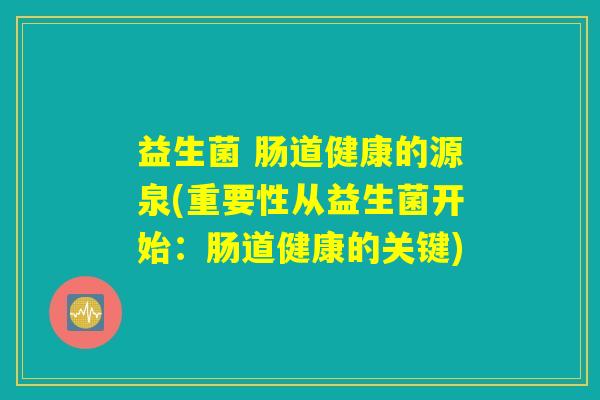 益生菌 肠道健康的源泉(重要性从益生菌开始：肠道健康的关键)