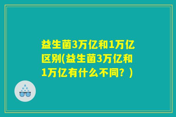 益生菌3万亿和1万亿区别(益生菌3万亿和1万亿有什么不同？)