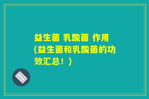 益生菌 乳酸菌 作用(益生菌和乳酸菌的功效汇总！)