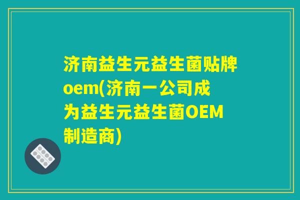 济南益生元益生菌贴牌oem(济南一公司成为益生元益生菌OEM制造商)