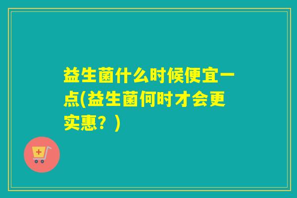 益生菌什么时候便宜一点(益生菌何时才会更实惠？)