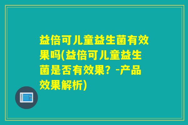 益倍可儿童益生菌有效果吗(益倍可儿童益生菌是否有效果？-产品效果解析)