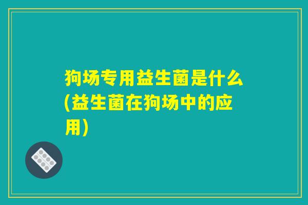 狗场专用益生菌是什么(益生菌在狗场中的应用)