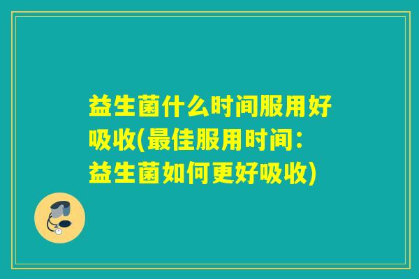 益生菌什么时间服用好吸收(最佳服用时间：益生菌如何更好吸收)