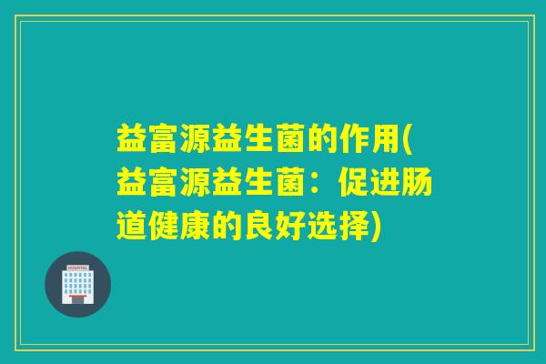 益富源益生菌的作用(益富源益生菌：促进肠道健康的良好选择)