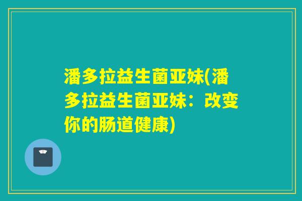 潘多拉益生菌亚妹(潘多拉益生菌亚妹：改变你的肠道健康)