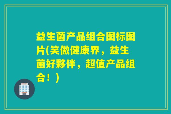 益生菌产品组合图标图片(笑傲健康界，益生菌好夥伴，超值产品组合！)