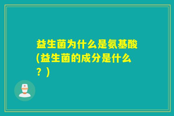 益生菌为什么是氨基酸(益生菌的成分是什么？)