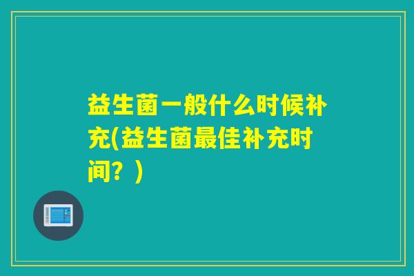 益生菌一般什么时候补充(益生菌佳补充时间?) 益生菌一般什么时候补充(益生菌佳补充时间?)