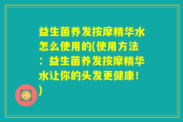 益生菌养发按摩精华水怎么使用的(使用方法：益生菌养发按摩精华水让你的头发更健康！)