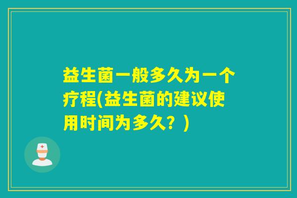 益生菌一般多久为一个疗程(益生菌的建议使用时间为多久？)