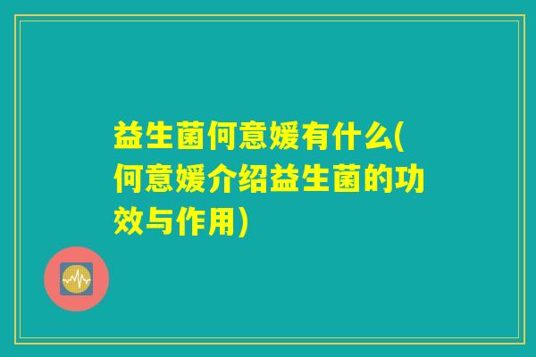 益生菌何意媛有什么(何意媛介绍益生菌的功效与作用)