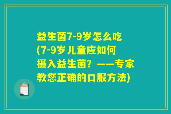 益生菌7-9岁怎么吃(7-9岁儿童应如何摄入益生菌？——专家教您正确的口服方法)