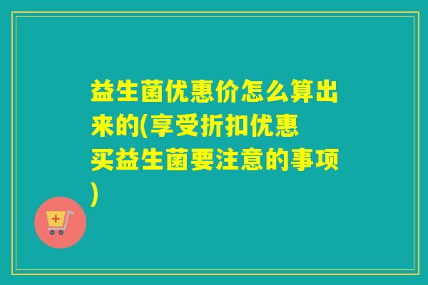 益生菌优惠价怎么算出来的(享受折扣优惠 买益生菌要注意的事项)