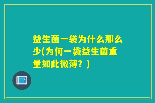 益生菌一袋为什么那么少(为何一袋益生菌重量如此微薄?) 益生菌一袋为什么那么少(为何一袋益生菌重量如此微薄?)