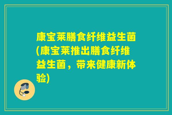 康宝莱膳食纤维益生菌(康宝莱推出膳食纤维益生菌,带来健康新体验) 康宝莱膳食纤维益生菌(康宝莱推出膳食纤维益生菌,带来健康新体验)