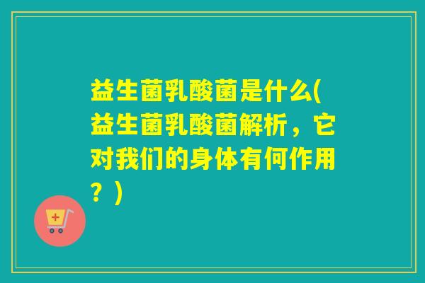 益生菌乳酸菌是什么(益生菌乳酸菌解析,它对我们的身体有何作用?) 益生菌乳酸菌是什么(益生菌乳酸菌解析,它对我们的身体有何作用?)