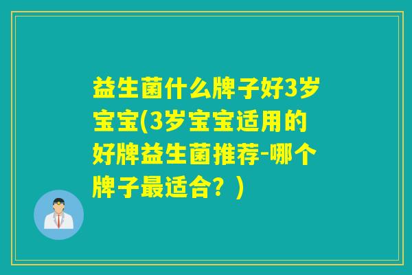 益生菌什么牌子好3岁宝宝(3岁宝宝适用的好牌益生菌推荐-哪个牌子最适合？)