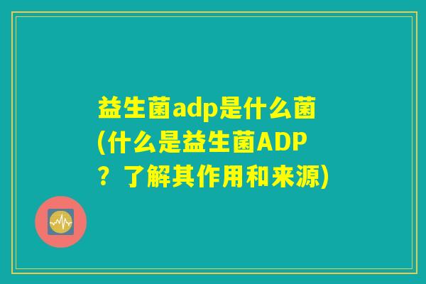 益生菌adp是什么菌(什么是益生菌ADP？了解其作用和来源)