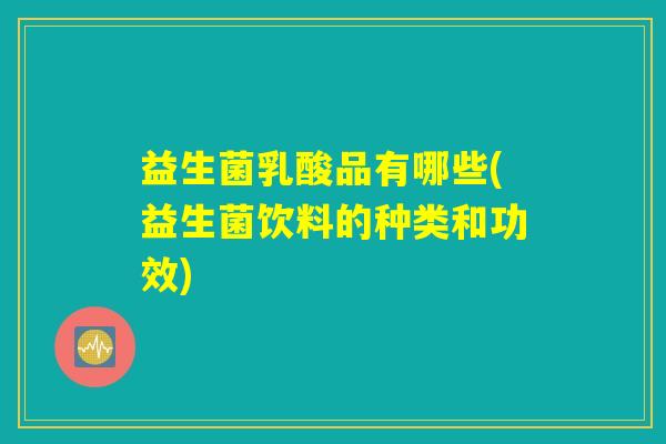 益生菌乳酸品有哪些(益生菌饮料的种类和功效)
