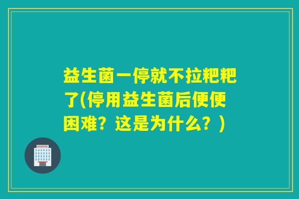 益生菌一停就不拉粑粑了(停用益生菌后便便困难？这是为什么？)