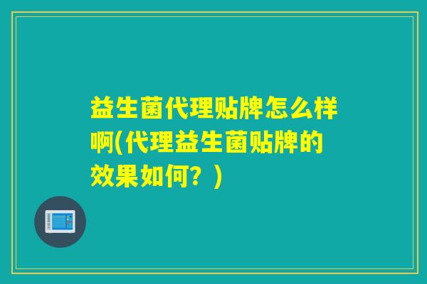 益生菌代理贴牌怎么样啊(代理益生菌贴牌的效果如何？)