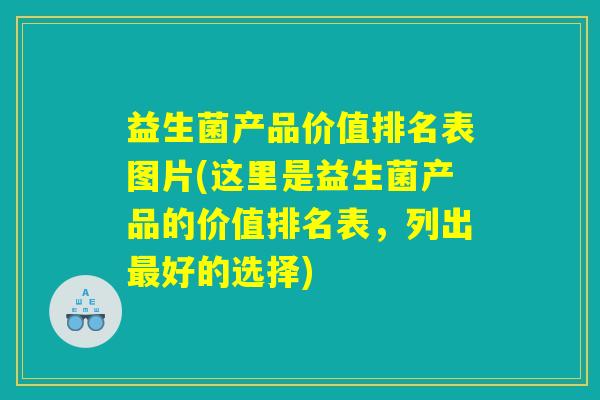 益生菌产品价值排名表图片(这里是益生菌产品的价值排名表，列出最好的选择)