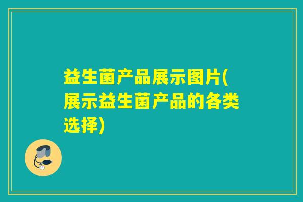 益生菌产品展示图片(展示益生菌产品的各类选择)