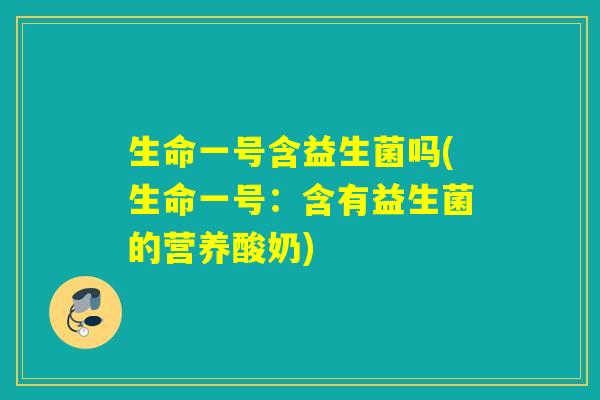 生命一号含益生菌吗(生命一号：含有益生菌的营养酸奶)