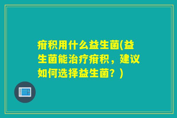 疳积用什么益生菌(益生菌能治疗疳积，建议如何选择益生菌？)