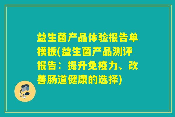 益生菌产品体验报告单模板(益生菌产品测评报告：提升免疫力、改善肠道健康的选择)