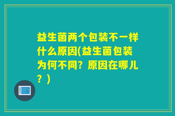 益生菌两个包装不一样什么原因(益生菌包装为何不同？原因在哪儿？)