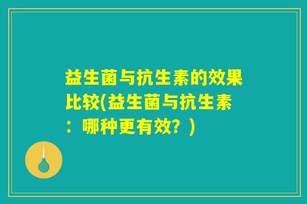 益生菌与抗生素的效果比较(益生菌与抗生素：哪种更有效？)