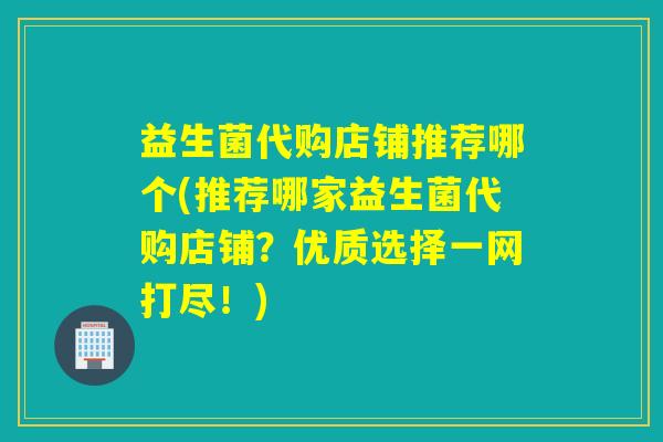 益生菌代购店铺推荐哪个(推荐哪家益生菌代购店铺？优质选择一网打尽！)