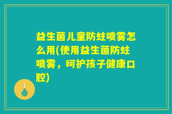 益生菌儿童防蛀喷雾怎么用(使用益生菌防蛀喷雾，呵护孩子健康口腔)