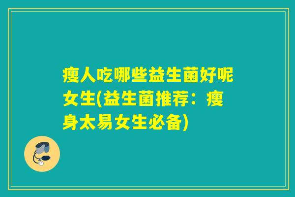 瘦人吃哪些益生菌好呢女生(益生菌推荐：瘦身太易女生必备)