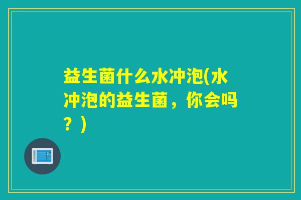 益生菌什么水冲泡(水冲泡的益生菌，你会吗？)
