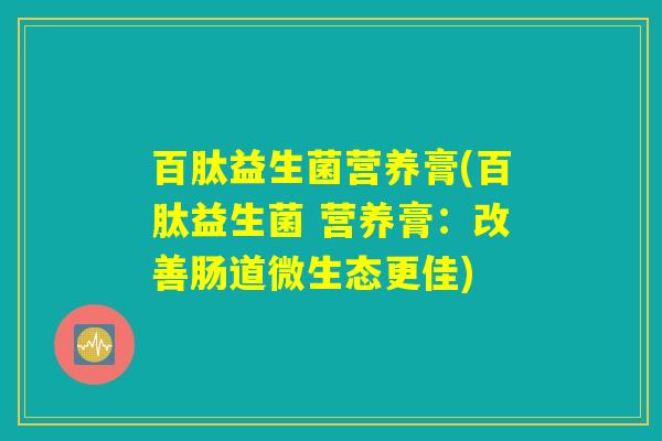 百肽益生菌营养膏(百肽益生菌 营养膏：改善肠道微生态更佳)
