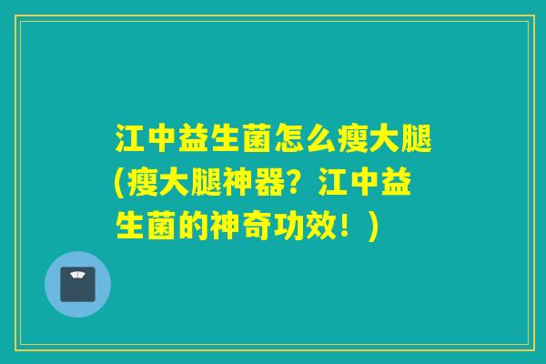 江中益生菌怎么瘦大腿(瘦大腿神器？江中益生菌的神奇功效！)