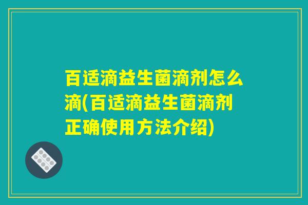 百适滴益生菌滴剂怎么滴(百适滴益生菌滴剂正确使用方法介绍)