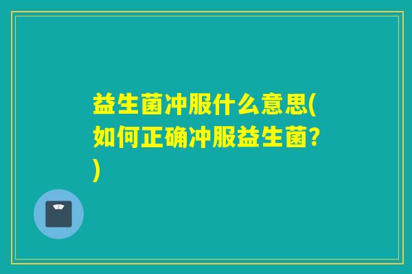 益生菌冲服什么意思(如何正确冲服益生菌？)