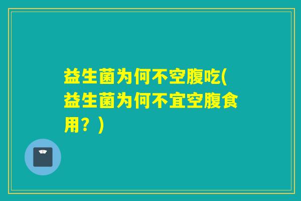 益生菌为何不空腹吃(益生菌为何不宜空腹食用?) 益生菌为何不空腹吃(益生菌为何不宜空腹食用?)