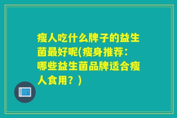 瘦人吃什么牌子的益生菌最好呢(瘦身推荐：哪些益生菌品牌适合瘦人食用？)