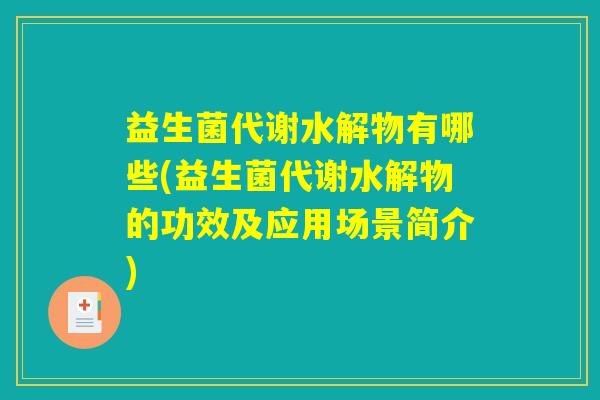 益生菌代谢水解物有哪些(益生菌代谢水解物的功效及应用场景简介) 益生菌代谢水解物有哪些(益生菌代谢水解物的功效及应用场景简介)
