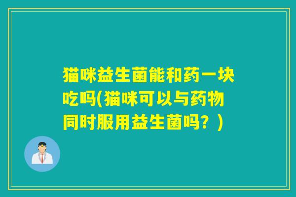 猫咪益生菌能和药一块吃吗(猫咪可以与药物同时服用益生菌吗？)